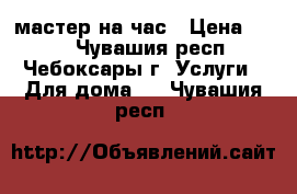 мастер на час › Цена ­ 100 - Чувашия респ., Чебоксары г. Услуги » Для дома   . Чувашия респ.